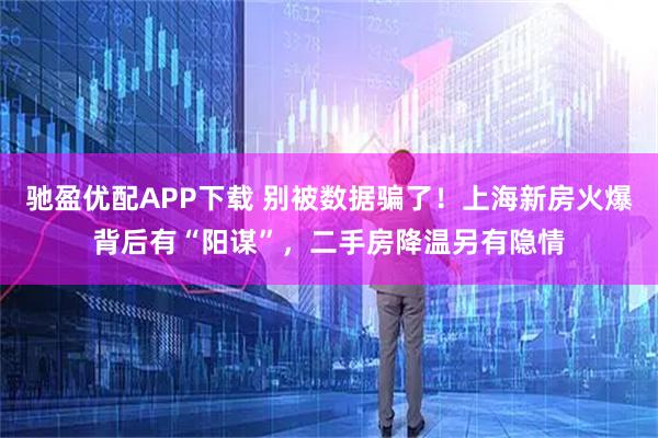 驰盈优配APP下载 别被数据骗了！上海新房火爆背后有“阳谋”，二手房降温另有隐情