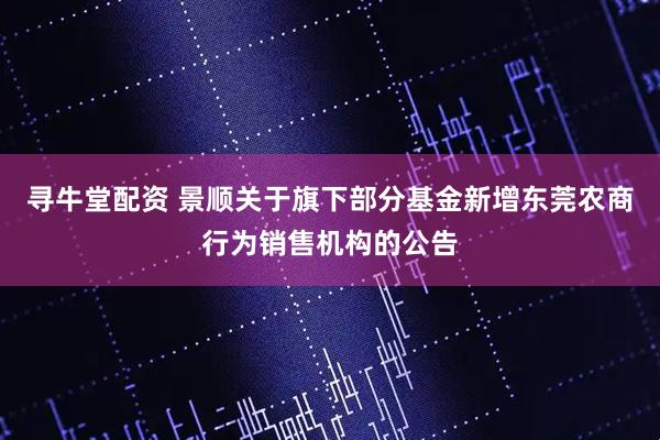 寻牛堂配资 景顺关于旗下部分基金新增东莞农商行为销售机构的公告