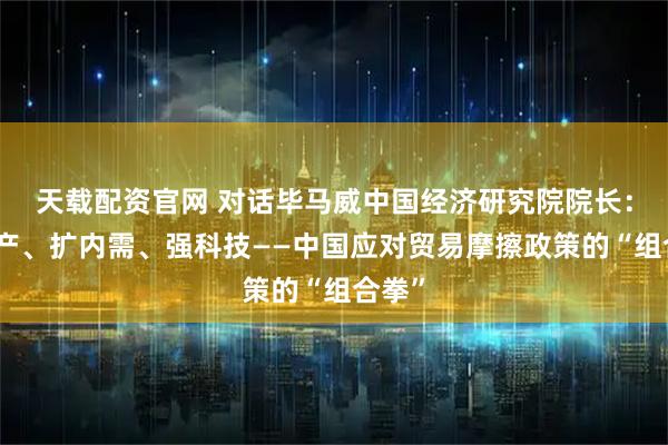 天载配资官网 对话毕马威中国经济研究院院长：稳资产、扩内需、强科技——中国应对贸易摩擦政策的“组合拳”