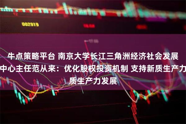 牛点策略平台 南京大学长江三角洲经济社会发展研究中心主任范从来：优化股权投资机制 支持新质生产力发展