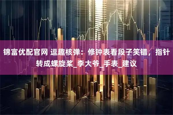 锦富优配官网 逗趣核弹：修钟表看段子笑错，指针转成螺旋桨_李大爷_手表_建议