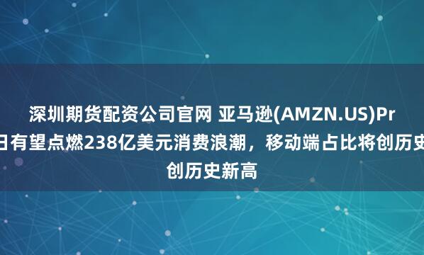 深圳期货配资公司官网 亚马逊(AMZN.US)Prime日有望点燃238亿美元消费浪潮，移动端占比将创历史新高