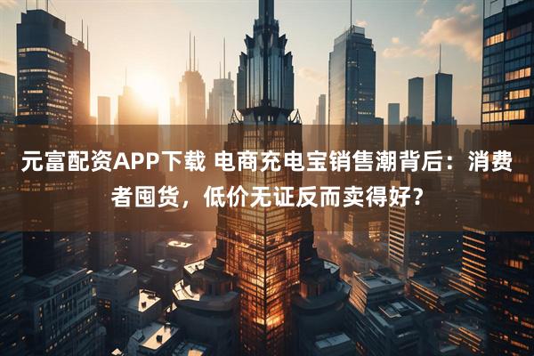 元富配资APP下载 电商充电宝销售潮背后：消费者囤货，低价无证反而卖得好？