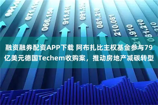 融资融券配资APP下载 阿布扎比主权基金参与79亿美元德国Techem收购案，推动房地产减碳转型