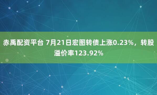 赤禹配资平台 7月21日宏图转债上涨0.23%，转股溢价率123.92%