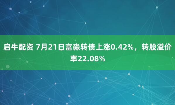 启牛配资 7月21日富淼转债上涨0.42%，转股溢价率22.08%