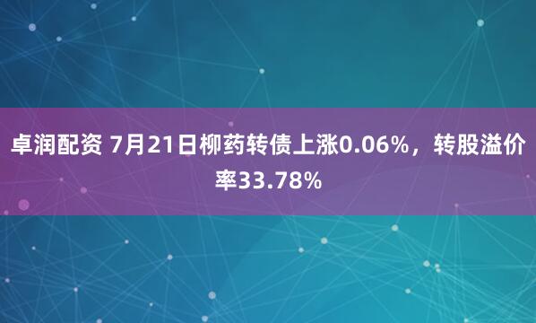卓润配资 7月21日柳药转债上涨0.06%，转股溢价率33.78%