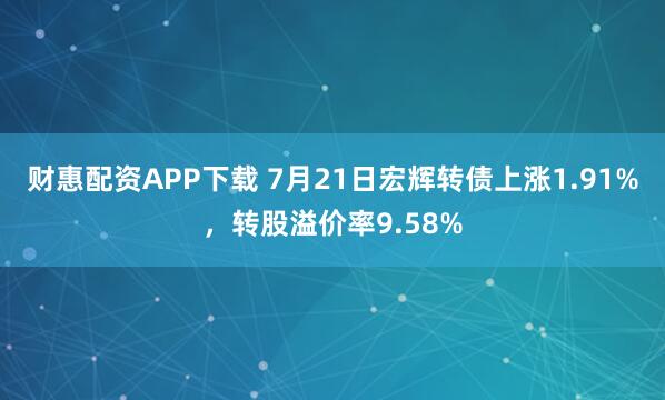 财惠配资APP下载 7月21日宏辉转债上涨1.91%，转股溢价率9.58%