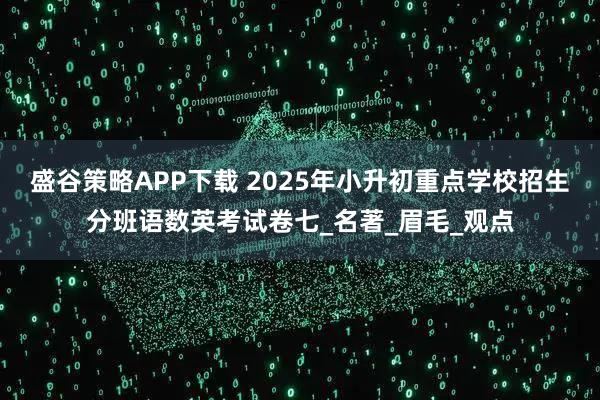 盛谷策略APP下载 2025年小升初重点学校招生分班语数英考试卷七_名著_眉毛_观点