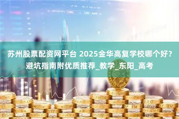 苏州股票配资网平台 2025金华高复学校哪个好？避坑指南附优质推荐_教学_东阳_高考