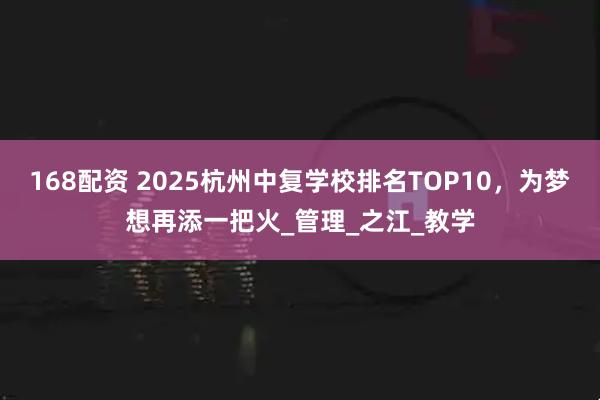 168配资 2025杭州中复学校排名TOP10，为梦想再添一把火_管理_之江_教学