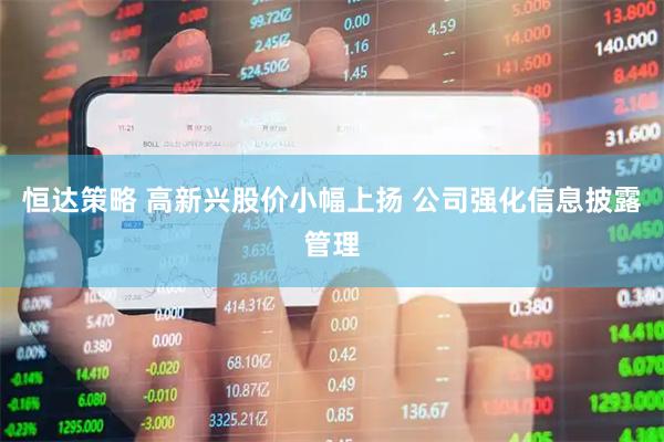 恒达策略 高新兴股价小幅上扬 公司强化信息披露管理