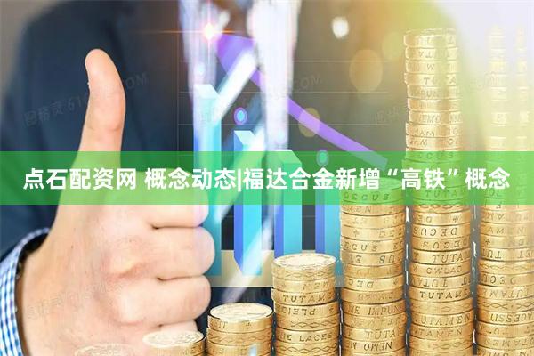 点石配资网 概念动态|福达合金新增“高铁”概念