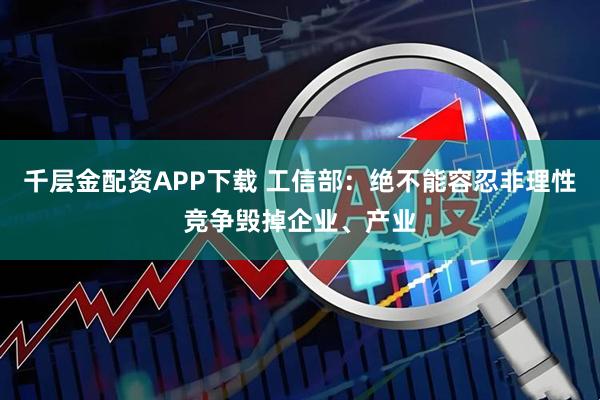 千层金配资APP下载 工信部：绝不能容忍非理性竞争毁掉企业、产业