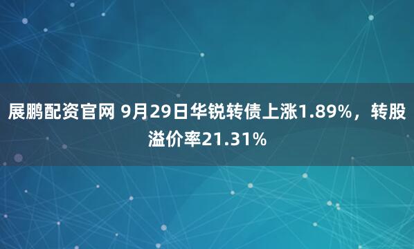 展鹏配资官网 9月29日华锐转债上涨1.89%，转股溢价率21.31%