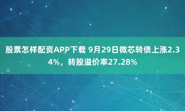股票怎样配资APP下载 9月29日微芯转债上涨2.34%，转股溢价率27.28%
