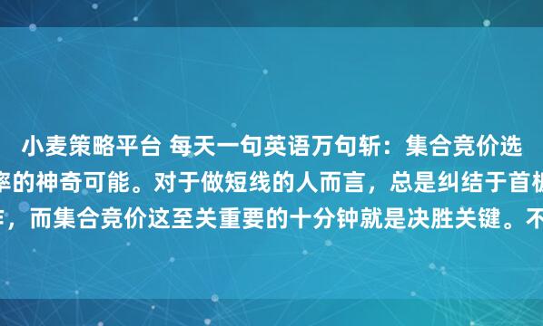 小麦策略平台 每天一句英语万句斩：集合竞价选股法简直有大幅提高胜率的神奇可能。对于做短线的人而言，总是纠结于首板后第二天的操作，而集合竞价这至关重要的十分钟就是决胜关键。不能仅仅只看“高开多少”，而要紧紧盯住...