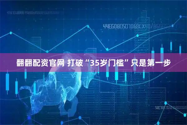 翻翻配资官网 打破“35岁门槛”只是第一步