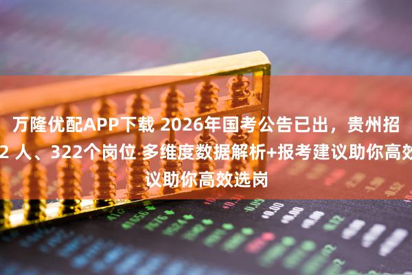 万隆优配APP下载 2026年国考公告已出，贵州招录662 人、322个岗位 多维度数据解析+报考建议助你高效选岗