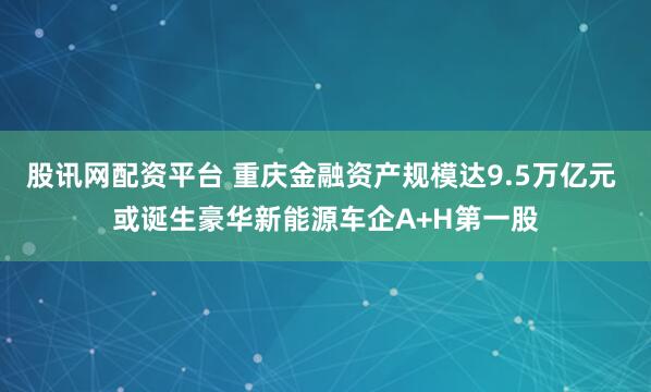 股讯网配资平台 重庆金融资产规模达9.5万亿元 或诞生豪华新能源车企A+H第一股