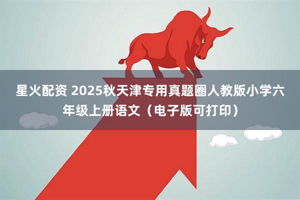 星火配资 2025秋天津专用真题圈人教版小学六年级上册语文（电子版可打印）