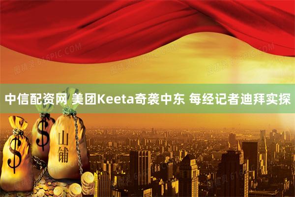 中信配资网 美团Keeta奇袭中东 每经记者迪拜实探