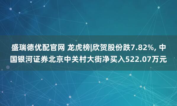 盛瑞德优配官网 龙虎榜|欣贺股份跌7.82%, 中国银河证券北京中关村大街净买入522.07万元