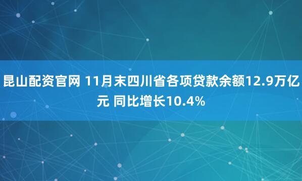 昆山配资官网 11月末四川省各项贷款余额12.9万亿元 同比增长10.4%