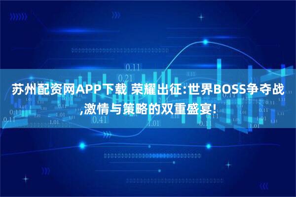 苏州配资网APP下载 荣耀出征:世界BOSS争夺战,激情与策略的双重盛宴!