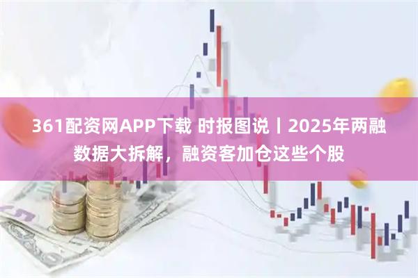 361配资网APP下载 时报图说丨2025年两融数据大拆解，融资客加仓这些个股