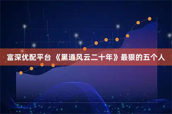 富深优配平台 《黑道风云二十年》最狠的五个人