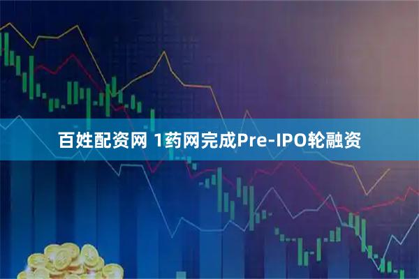 百姓配资网 1药网完成Pre-IPO轮融资