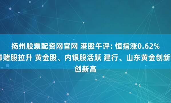扬州股票配资网官网 港股午评: 恒指涨0.62% 濠赌股拉升 黄金股、内银股活跃 建行、山东黄金创新高