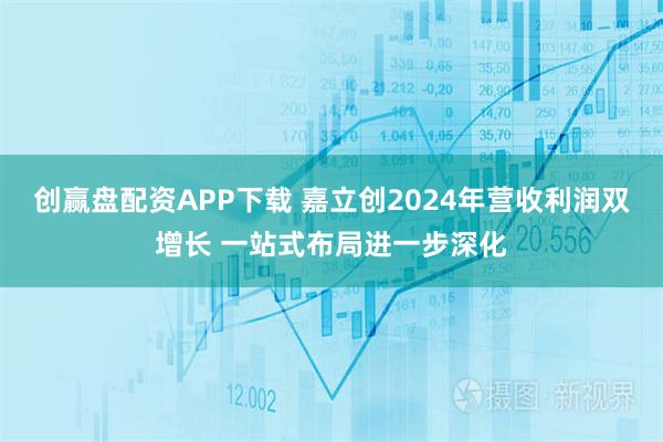 创赢盘配资APP下载 嘉立创2024年营收利润双增长 一站式布局进一步深化
