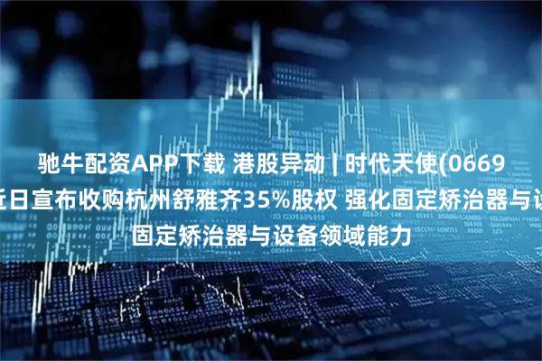 驰牛配资APP下载 港股异动 | 时代天使(06699)涨超3% 近日宣布收购杭州舒雅齐35%股权 强化固定矫治器与设备领域能力