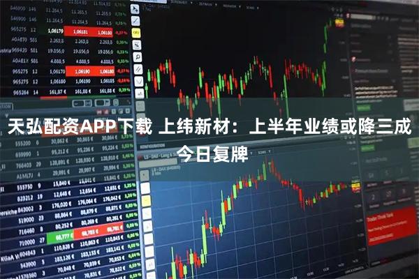 天弘配资APP下载 上纬新材：上半年业绩或降三成 今日复牌
