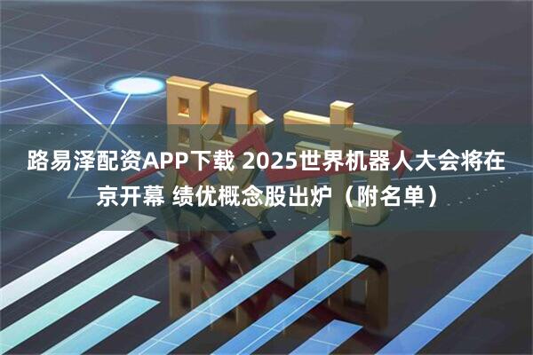 路易泽配资APP下载 2025世界机器人大会将在京开幕 绩优概念股出炉（附名单）