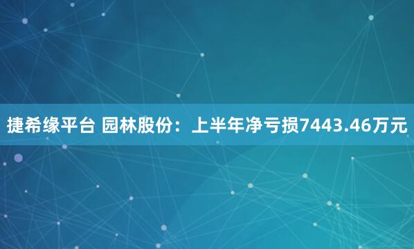 捷希缘平台 园林股份：上半年净亏损7443.46万元