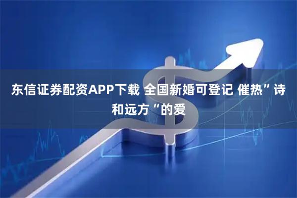 东信证券配资APP下载 全国新婚可登记 催热”诗和远方“的爱